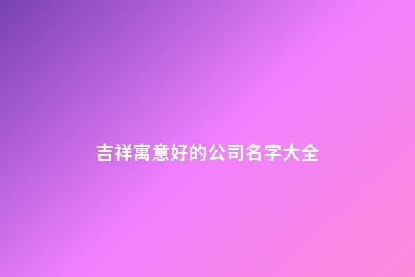 吉祥寓意好的公司名字大全-第1張-公司起名-玄機(jī)派
